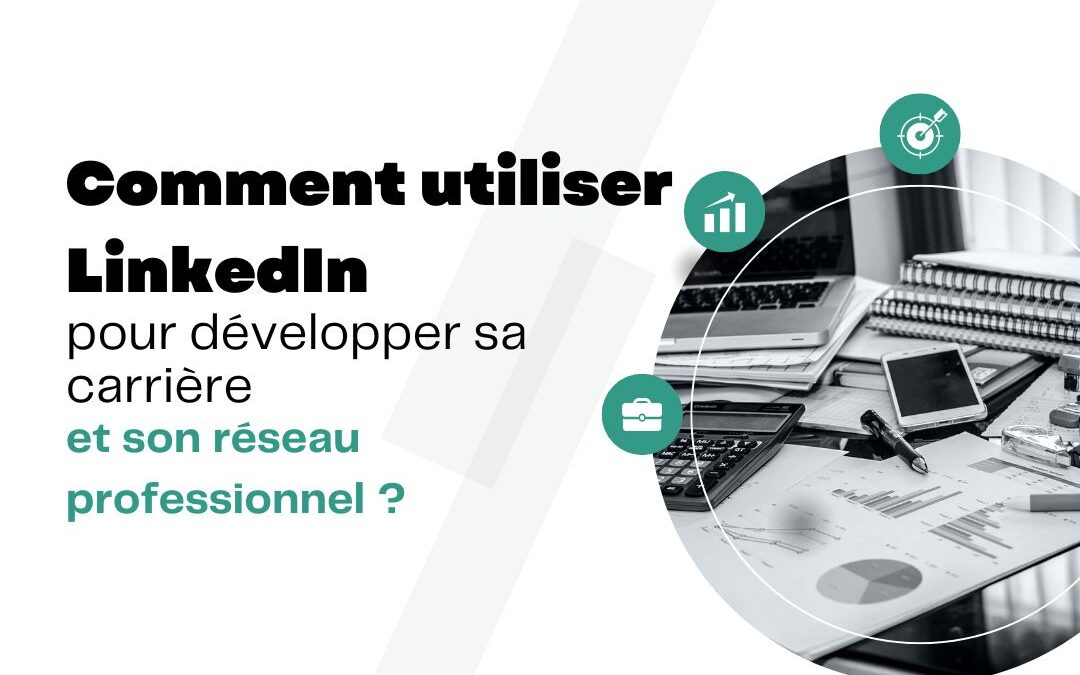 Comment utiliser LinkedIn pour développer sa carrière et son réseau professionnel ?