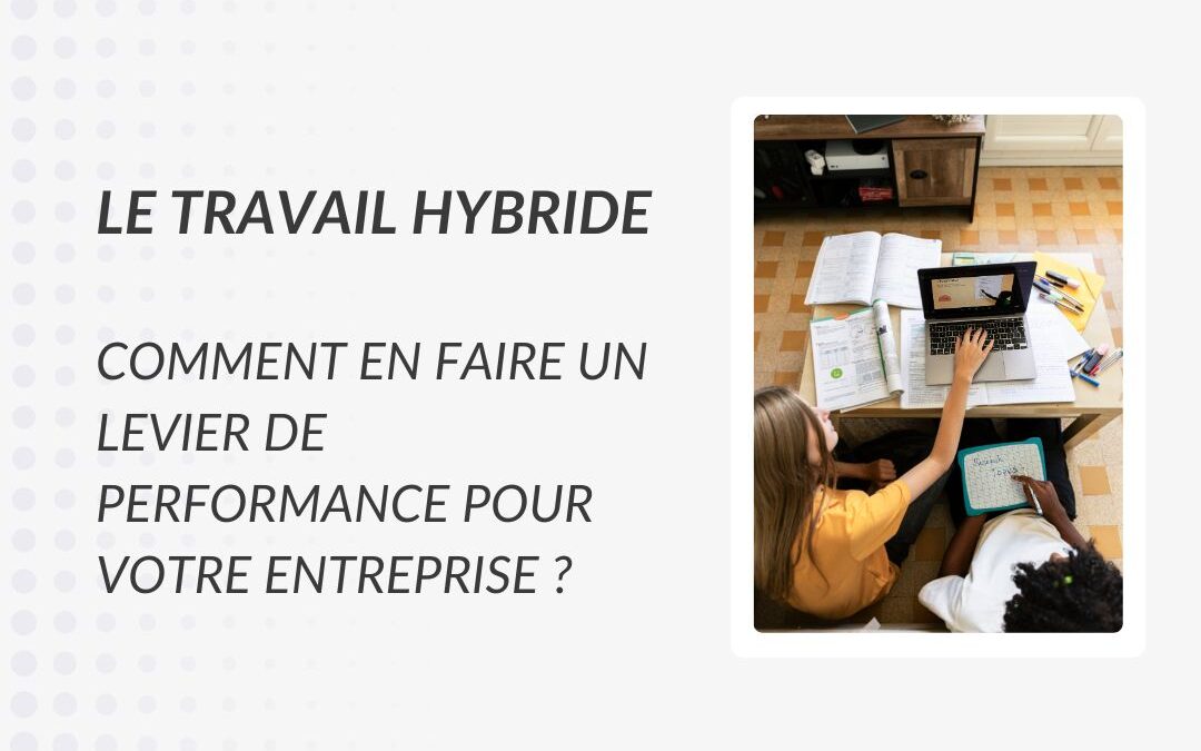 Le travail hybride : comment en faire un levier de performance pour votre entreprise ?
