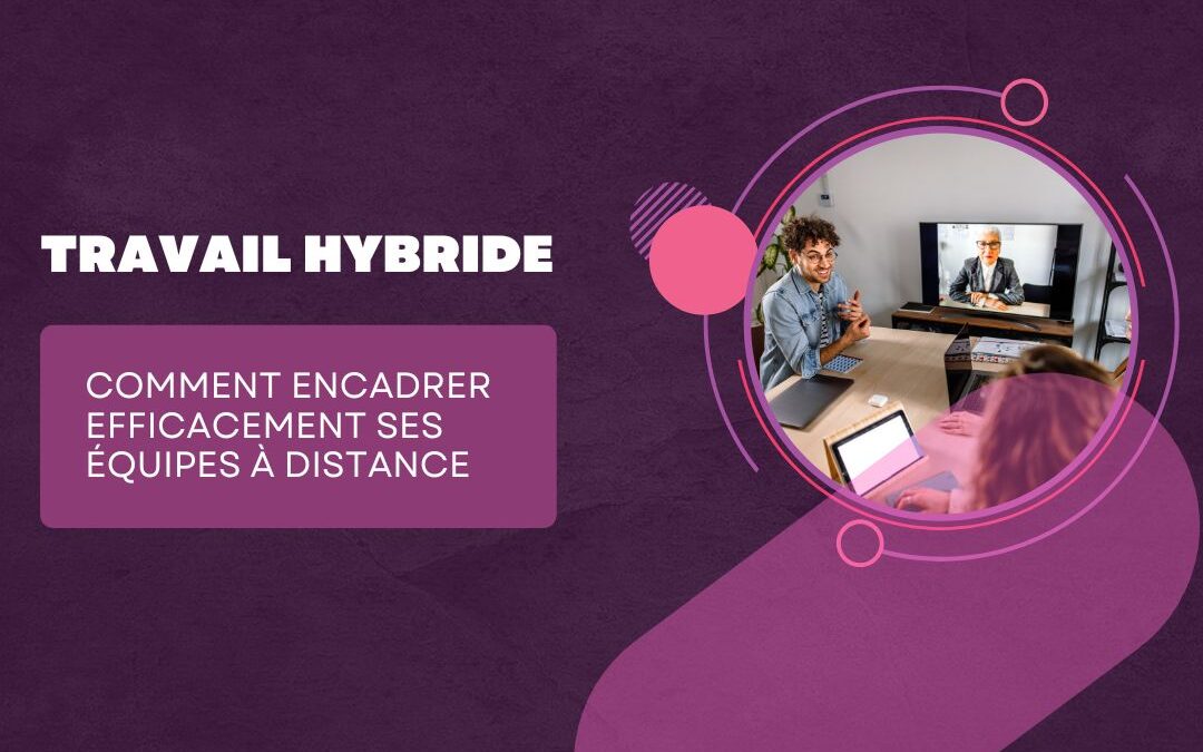 Travail hybride : comment encadrer efficacement ses équipes à distance
